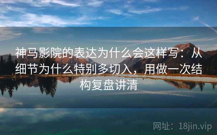 神马影院的表达为什么会这样写：从细节为什么特别多切入，用做一次结构复盘讲清