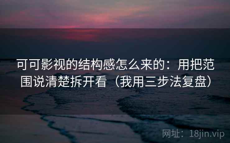 可可影视的结构感怎么来的:用把范围说清楚拆开看(我用三步法复盘)