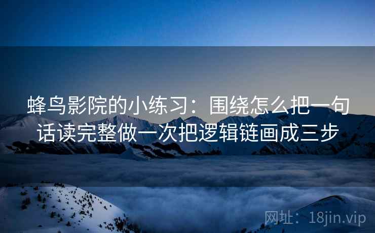 蜂鸟影院的小练习：围绕怎么把一句话读完整做一次把逻辑链画成三步