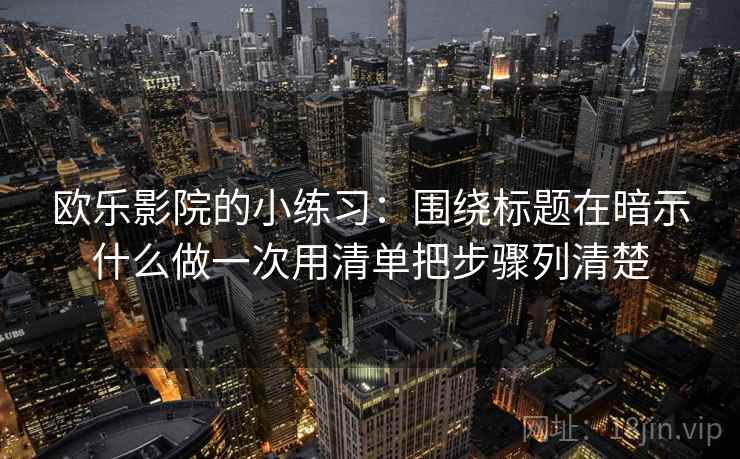 欧乐影院的小练习:围绕标题在暗示什么做一次用清单把步骤列清楚