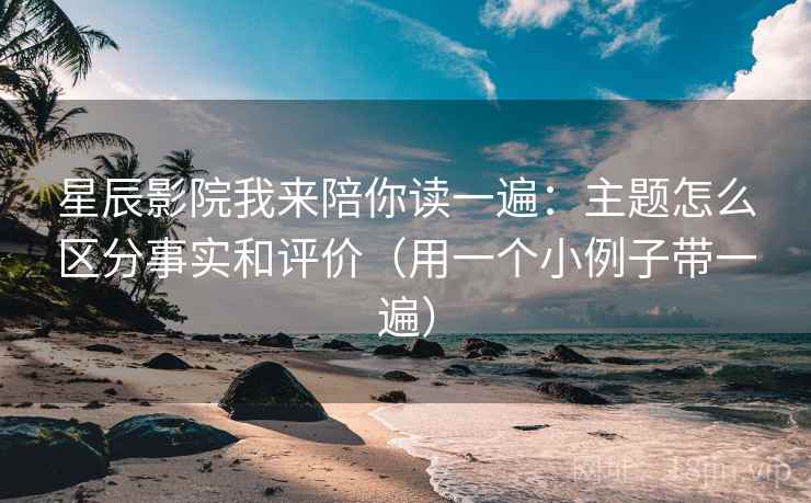 星辰影院我来陪你读一遍：主题怎么区分事实和评价（用一个小例子带一遍）