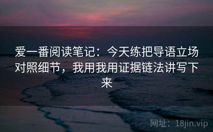 爱一番阅读笔记:今天练把导语立场对照细节,我用我用证据链法讲写下来