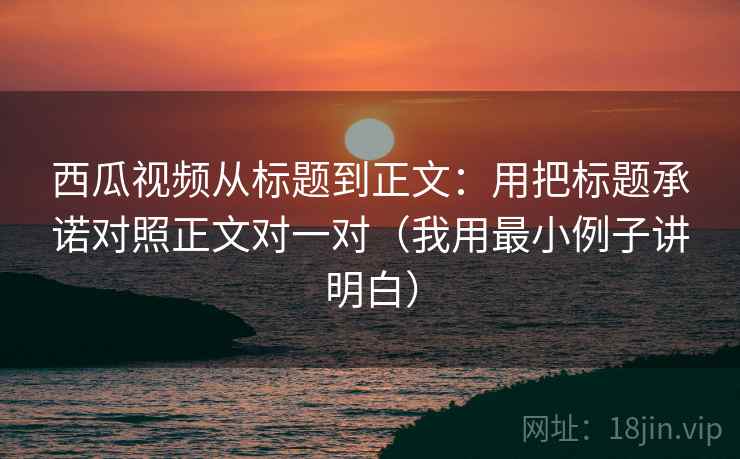 西瓜视频从标题到正文:用把标题承诺对照正文对一对(我用最小例子讲明白)