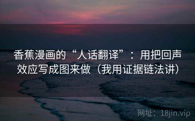 香蕉漫画的“人话翻译”：用把回声效应写成图来做（我用证据链法讲）