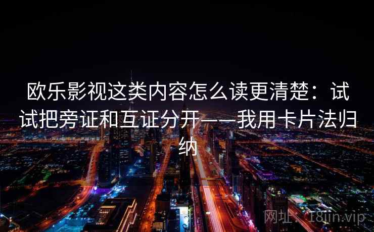欧乐影视这类内容怎么读更清楚：试试把旁证和互证分开——我用卡片法归纳