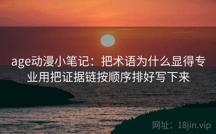 age动漫小笔记:把术语为什么显得专业用把证据链按顺序排好写下来