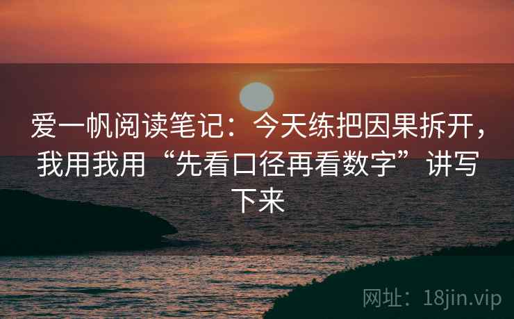 爱一帆阅读笔记：今天练把因果拆开，我用我用“先看口径再看数字”讲写下来