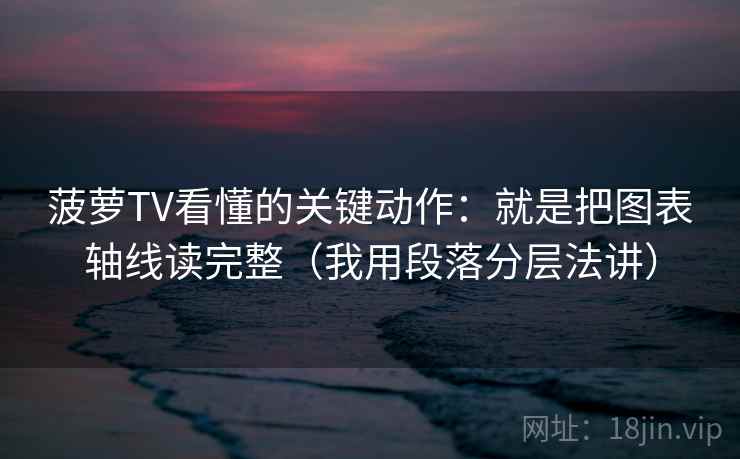 菠萝TV看懂的关键动作:就是把图表轴线读完整(我用段落分层法讲)