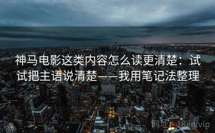 神马电影这类内容怎么读更清楚:试试把主语说清楚——我用笔记法整理