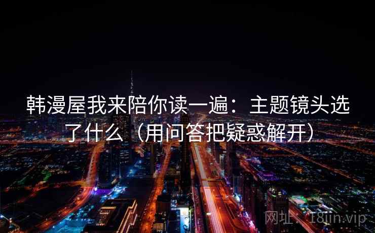 韩漫屋我来陪你读一遍:主题镜头选了什么(用问答把疑惑解开)