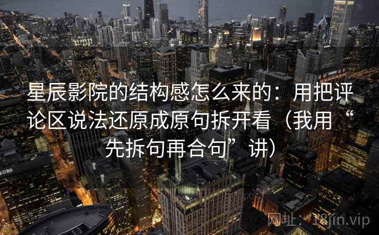 星辰影院的结构感怎么来的：用把评论区说法还原成原句拆开看（我用“先拆句再合句”讲）