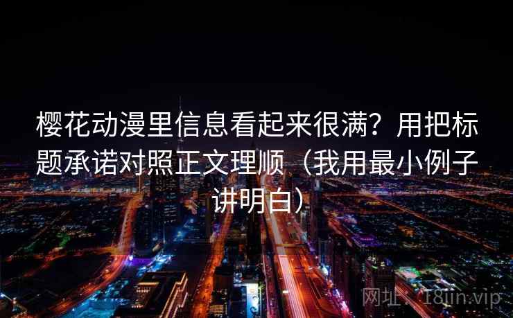 樱花动漫里信息看起来很满？用把标题承诺对照正文理顺（我用最小例子讲明白）