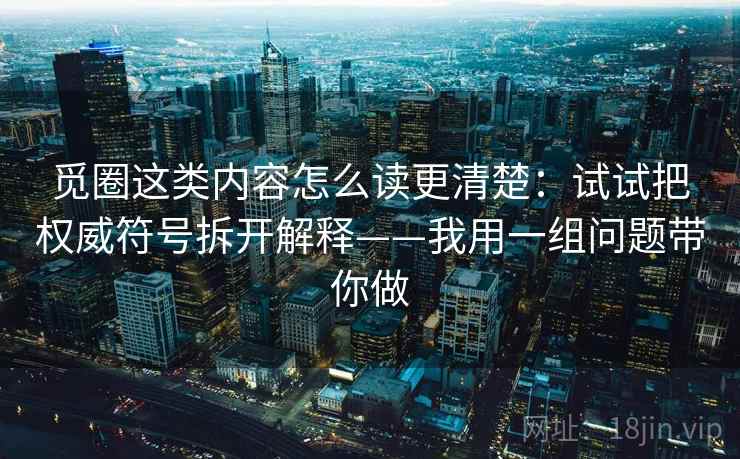 觅圈这类内容怎么读更清楚：试试把权威符号拆开解释——我用一组问题带你做