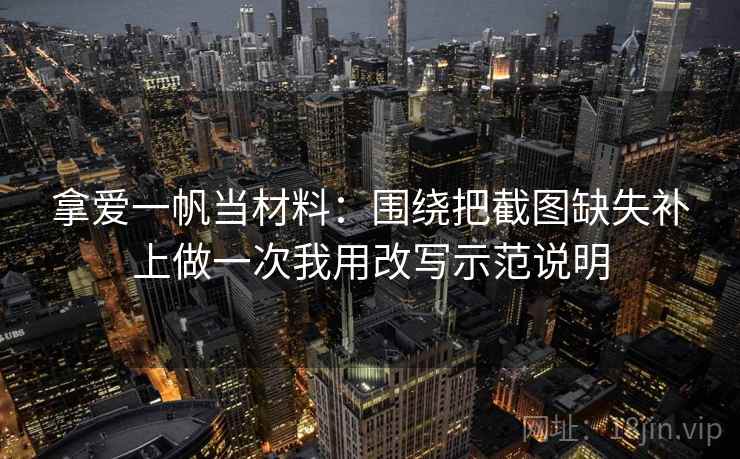 拿爱一帆当材料：围绕把截图缺失补上做一次我用改写示范说明
