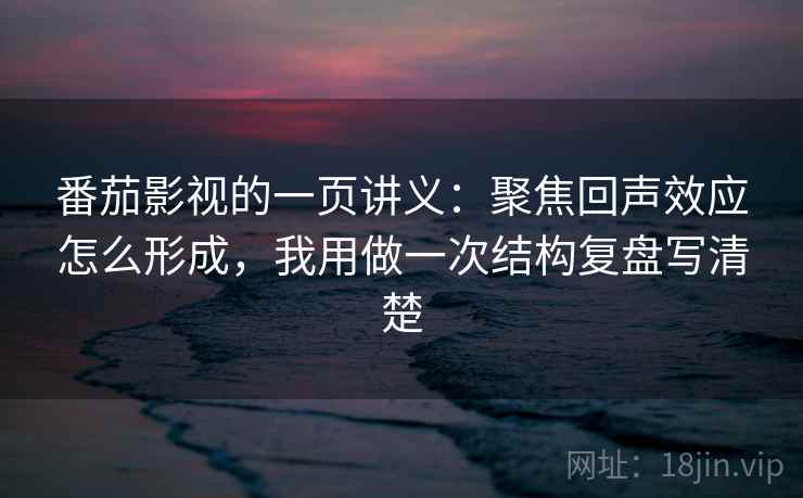 番茄影视的一页讲义:聚焦回声效应怎么形成,我用做一次结构复盘写清楚