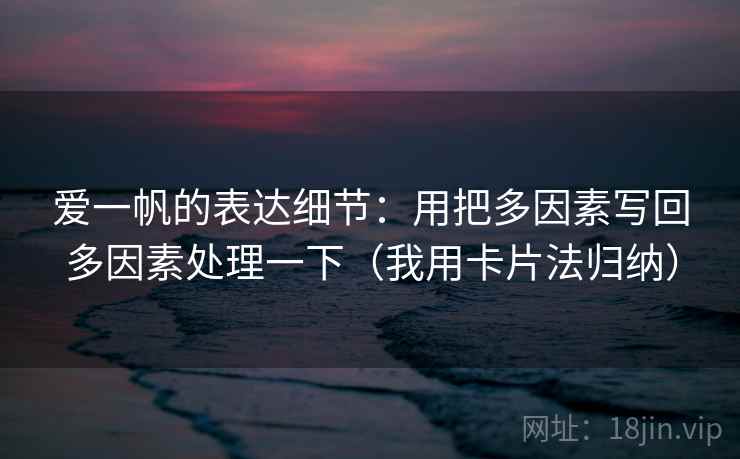 爱一帆的表达细节：用把多因素写回多因素处理一下（我用卡片法归纳）