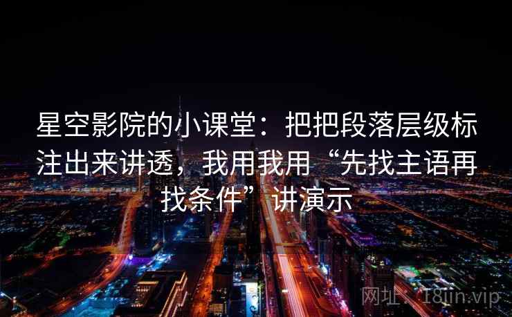 星空影院的小课堂:把把段落层级标注出来讲透,我用我用“先找主语再找条件”讲演示
