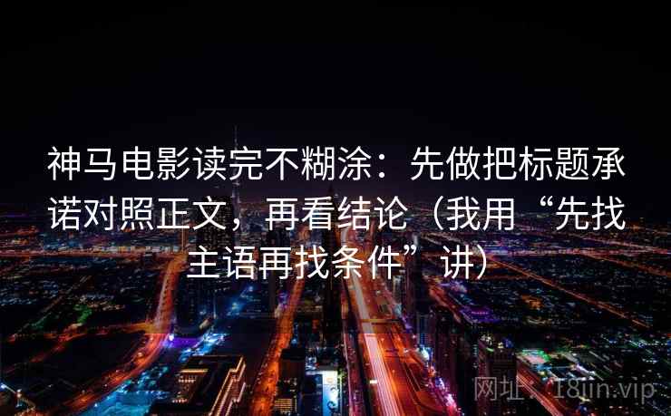 神马电影读完不糊涂:先做把标题承诺对照正文,再看结论(我用“先找主语再找条件”讲)