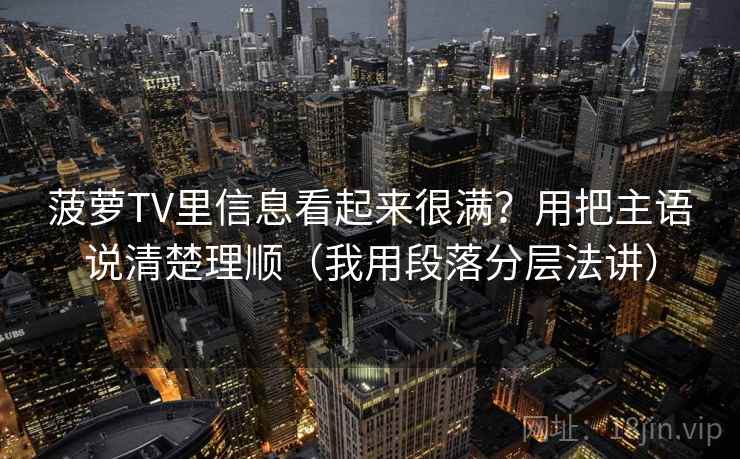 菠萝TV里信息看起来很满？用把主语说清楚理顺（我用段落分层法讲）