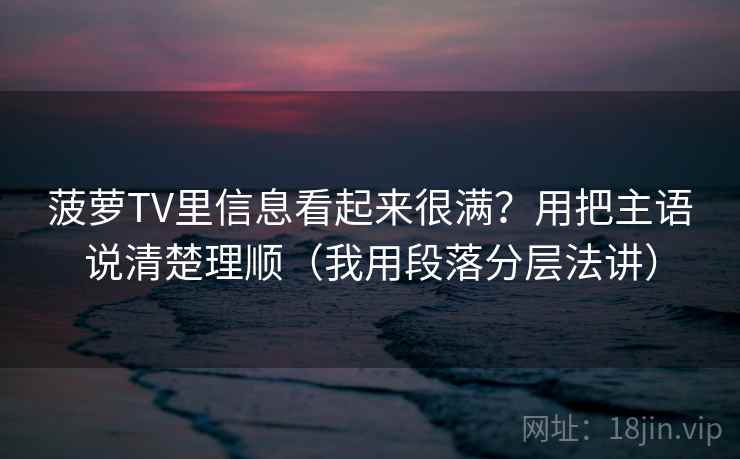 菠萝TV里信息看起来很满?用把主语说清楚理顺(我用段落分层法讲)