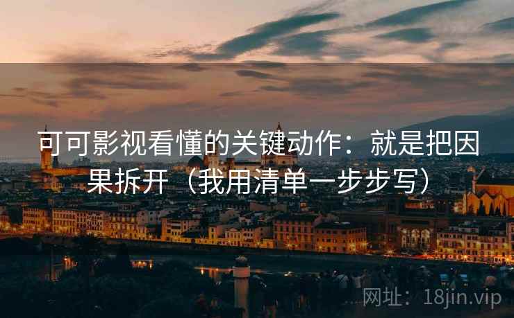 可可影视看懂的关键动作：就是把因果拆开（我用清单一步步写）